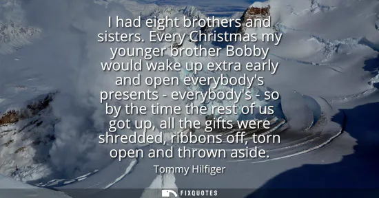 Small: I had eight brothers and sisters. Every Christmas my younger brother Bobby would wake up extra early and open 