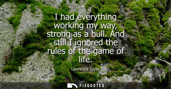Small: I had everything working my way, strong as a bull. And still I ignored the rules of the game of life