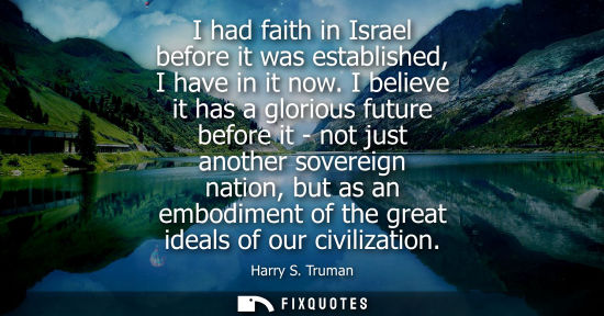 Small: I had faith in Israel before it was established, I have in it now. I believe it has a glorious future b
