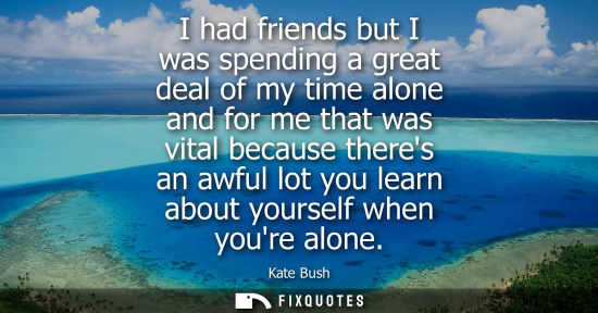 Small: I had friends but I was spending a great deal of my time alone and for me that was vital because theres