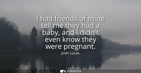 Small: I had friends of mine tell me they had a baby, and I didnt even know they were pregnant