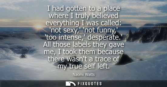 Small: I had gotten to a place where I truly believed everything I was called: not sexy, not funny, too intens