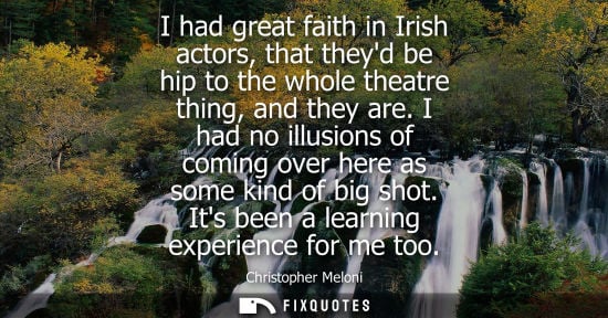 Small: I had great faith in Irish actors, that theyd be hip to the whole theatre thing, and they are.