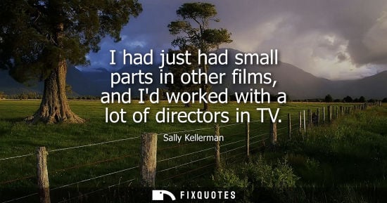 Small: I had just had small parts in other films, and Id worked with a lot of directors in TV