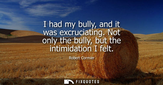 Small: I had my bully, and it was excruciating. Not only the bully, but the intimidation I felt