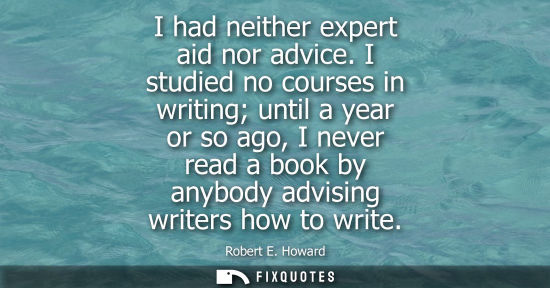Small: Robert E. Howard: I had neither expert aid nor advice. I studied no courses in writing until a year or so ago,