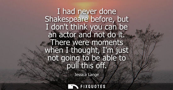 Small: I had never done Shakespeare before, but I dont think you can be an actor and not do it. There were mom