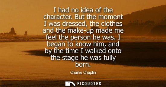 Small: Charlie Chaplin: I had no idea of the character. But the moment I was dressed, the clothes and the make-up mad