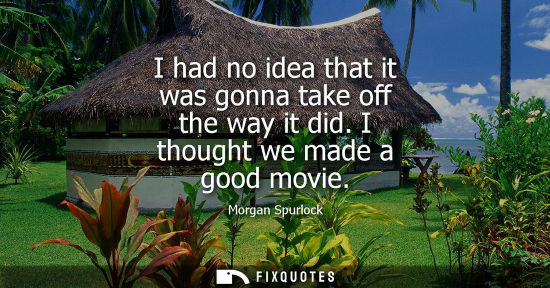 Small: I had no idea that it was gonna take off the way it did. I thought we made a good movie