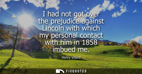 Small: I had not got over the prejudice against Lincoln with which my personal contact with him in 1858 imbued