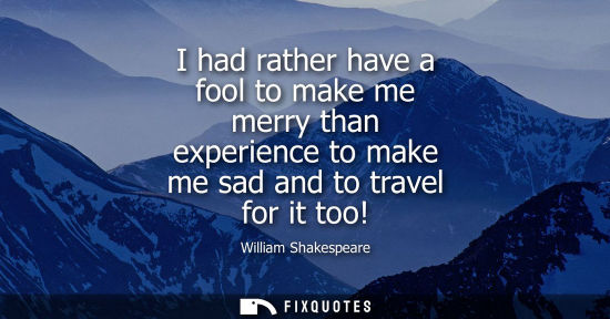 Small: I had rather have a fool to make me merry than experience to make me sad and to travel for it too!