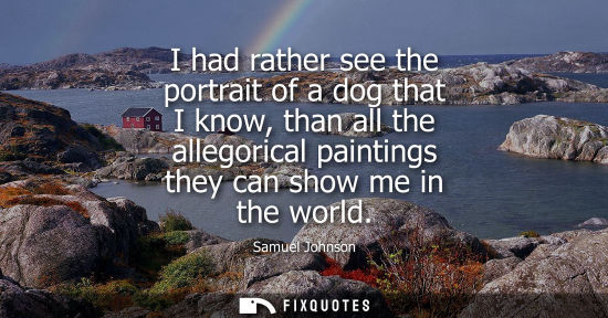 Small: Samuel Johnson: I had rather see the portrait of a dog that I know, than all the allegorical paintings they ca