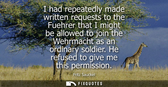 Small: I had repeatedly made written requests to the Fuehrer that I might be allowed to join the Wehrmacht as 