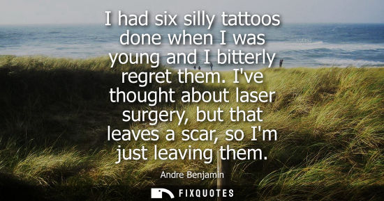 Small: I had six silly tattoos done when I was young and I bitterly regret them. Ive thought about laser surge
