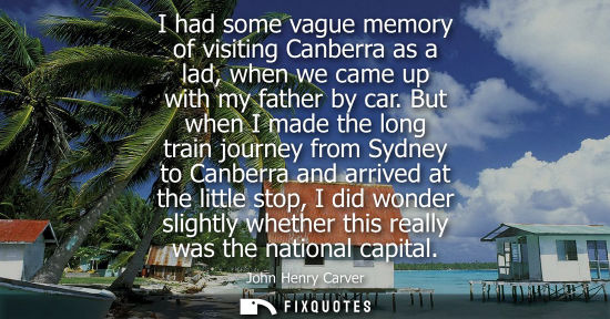 Small: John Henry Carver: I had some vague memory of visiting Canberra as a lad, when we came up with my father by ca