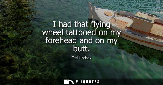 Small: I had that flying wheel tattooed on my forehead and on my butt