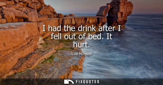 Small: I had the drink after I fell out of bed. It hurt