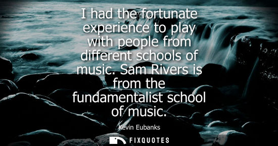 Small: I had the fortunate experience to play with people from different schools of music. Sam Rivers is from 