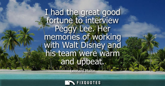 Small: I had the great good fortune to interview Peggy Lee. Her memories of working with Walt Disney and his team wer