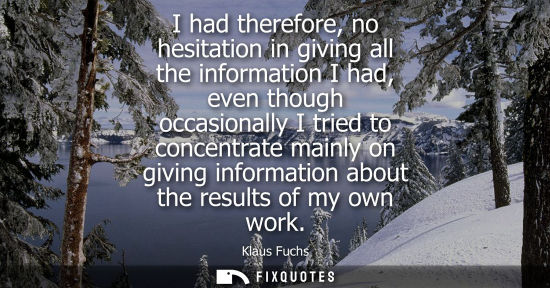 Small: I had therefore, no hesitation in giving all the information I had, even though occasionally I tried to