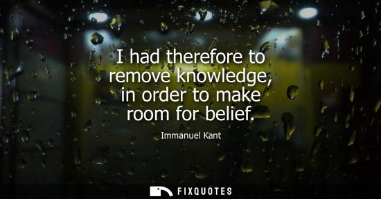 Small: I had therefore to remove knowledge, in order to make room for belief
