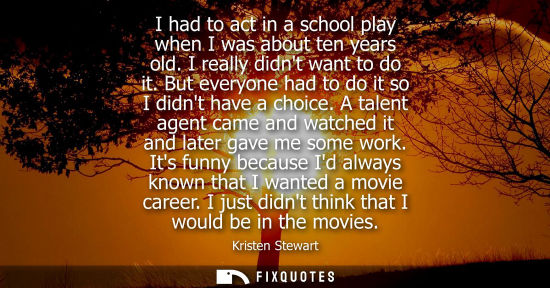 Small: I had to act in a school play when I was about ten years old. I really didnt want to do it. But everyon