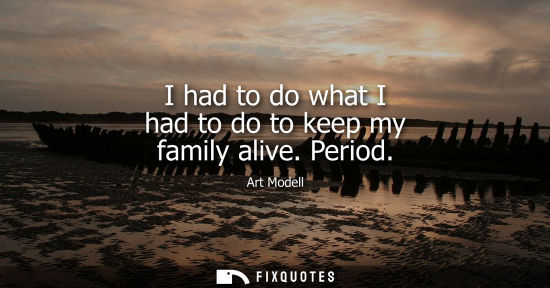Small: I had to do what I had to do to keep my family alive. Period