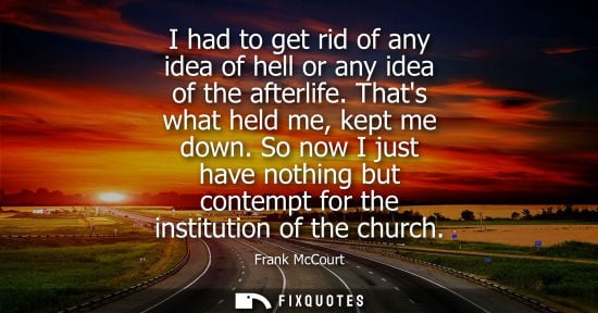 Small: I had to get rid of any idea of hell or any idea of the afterlife. Thats what held me, kept me down.