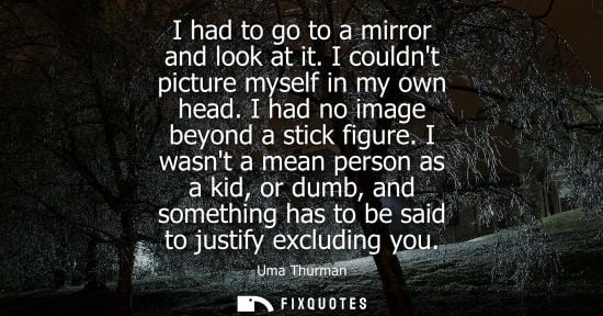 Small: I had to go to a mirror and look at it. I couldnt picture myself in my own head. I had no image beyond 