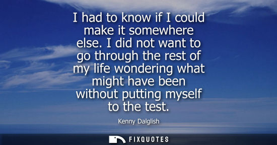 Small: I had to know if I could make it somewhere else. I did not want to go through the rest of my life wonde