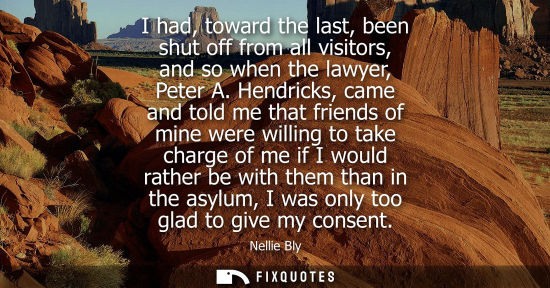 Small: I had, toward the last, been shut off from all visitors, and so when the lawyer, Peter A. Hendricks, ca