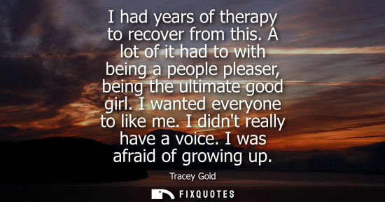 Small: I had years of therapy to recover from this. A lot of it had to with being a people pleaser, being the 
