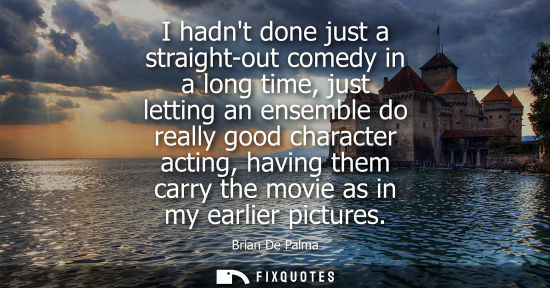 Small: I hadnt done just a straight-out comedy in a long time, just letting an ensemble do really good charact