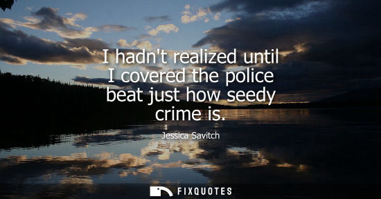 Small: I hadnt realized until I covered the police beat just how seedy crime is