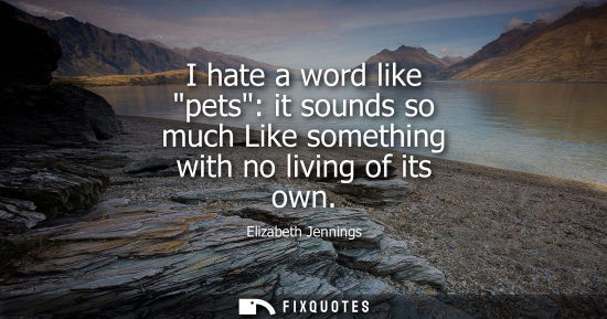 Small: I hate a word like pets: it sounds so much Like something with no living of its own