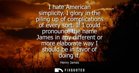 Small: I hate American simplicity. I glory in the piling up of complications of every sort. If I could pronoun