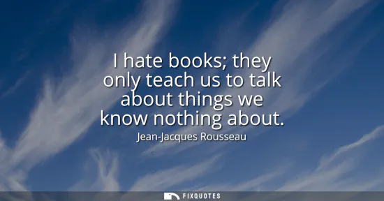 Small: I hate books they only teach us to talk about things we know nothing about