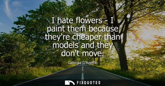 Small: I hate flowers - I paint them because theyre cheaper than models and they dont move