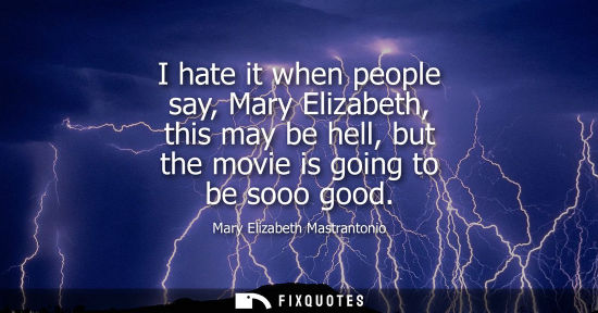 Small: I hate it when people say, Mary Elizabeth, this may be hell, but the movie is going to be sooo good