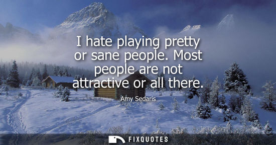 Small: I hate playing pretty or sane people. Most people are not attractive or all there