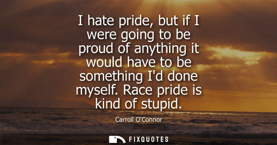 Small: I hate pride, but if I were going to be proud of anything it would have to be something Id done myself.