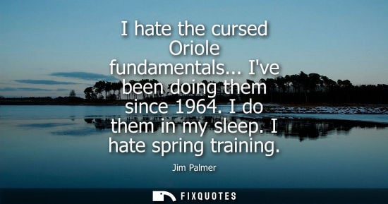 Small: I hate the cursed Oriole fundamentals... Ive been doing them since 1964. I do them in my sleep. I hate 