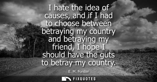 Small: I hate the idea of causes, and if I had to choose between betraying my country and betraying my friend,