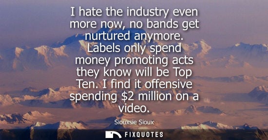 Small: I hate the industry even more now, no bands get nurtured anymore. Labels only spend money promoting act