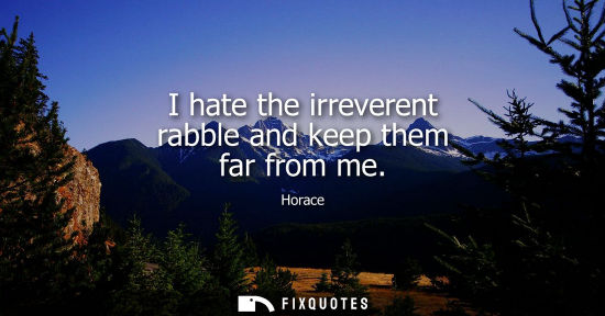 Small: I hate the irreverent rabble and keep them far from me