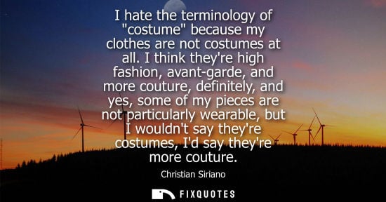 Small: I hate the terminology of costume because my clothes are not costumes at all. I think theyre high fashi