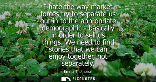 Small: I hate the way market forces try to separate us out in to the appropriate demographic - basically in or