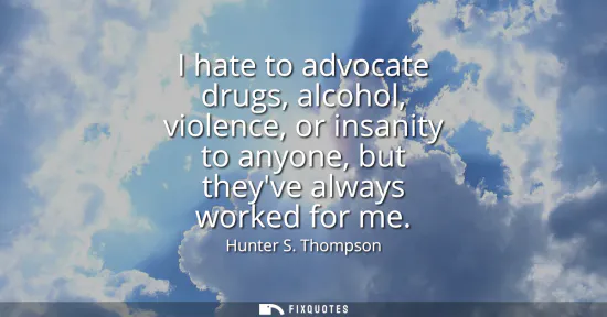 Small: I hate to advocate drugs, alcohol, violence, or insanity to anyone, but theyve always worked for me