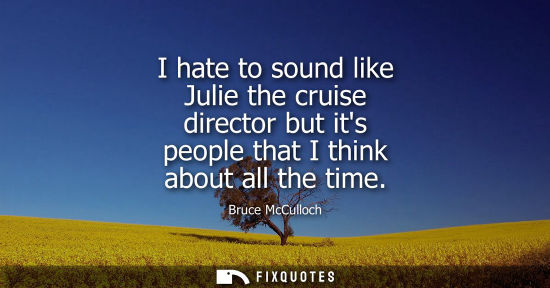 Small: I hate to sound like Julie the cruise director but its people that I think about all the time