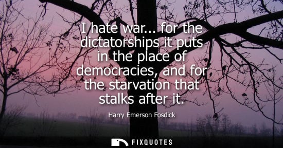 Small: I hate war... for the dictatorships it puts in the place of democracies, and for the starvation that st